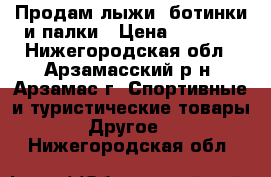 Продам лыжи, ботинки и палки › Цена ­ 3 500 - Нижегородская обл., Арзамасский р-н, Арзамас г. Спортивные и туристические товары » Другое   . Нижегородская обл.